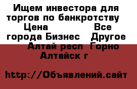 Ищем инвестора для торгов по банкротству. › Цена ­ 100 000 - Все города Бизнес » Другое   . Алтай респ.,Горно-Алтайск г.